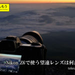 Nikon Z6で望遠レンズを登山で使いたい。何が使えるか検討してみた。